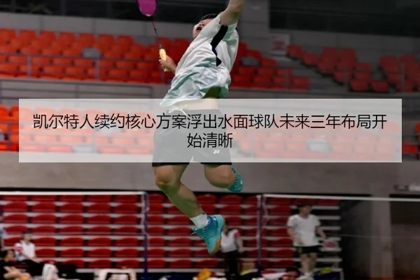 凯尔特人续约核心方案浮出水面球队未来三年布局开始清晰